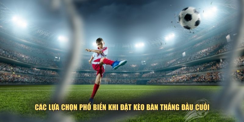 Những cửa cược khi đặt kèo bàn thắng đầu cuối