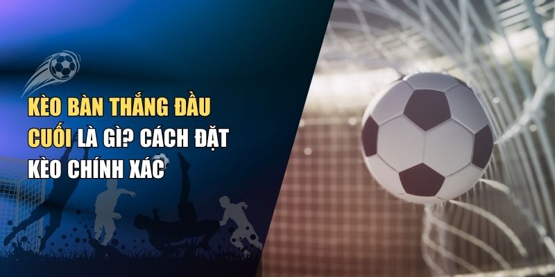 Kèo Bàn Thắng Đầu Cuối