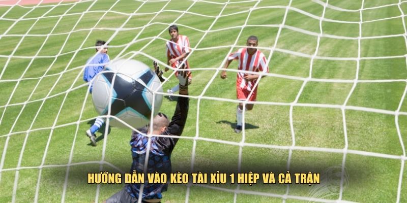 Kinh nghiệm vào kèo tài xỉu 1 hiệp và cả trận